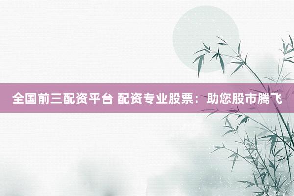 全国前三配资平台 配资专业股票：助您股市腾飞