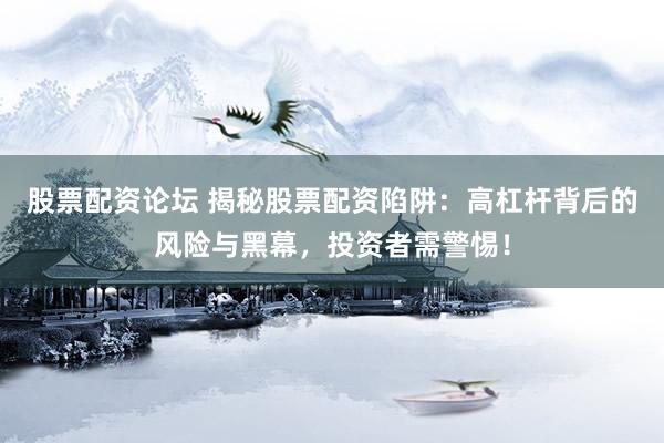 股票配资论坛 揭秘股票配资陷阱：高杠杆背后的风险与黑幕，投资者需警惕！