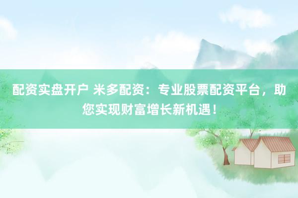 配资实盘开户 米多配资：专业股票配资平台，助您实现财富增长新机遇！