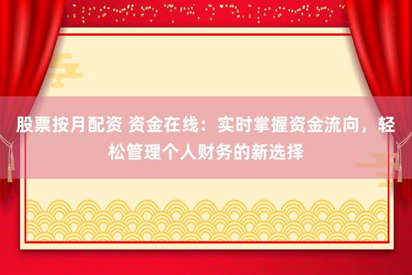 股票按月配资 资金在线：实时掌握资金流向，轻松管理个人财务的新选择