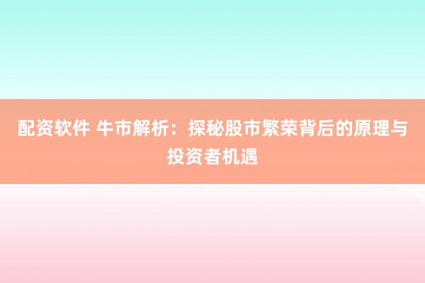 配资软件 牛市解析：探秘股市繁荣背后的原理与投资者机遇