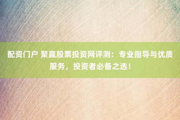 配资门户 聚赢股票投资网评测：专业指导与优质服务，投资者必备之选！