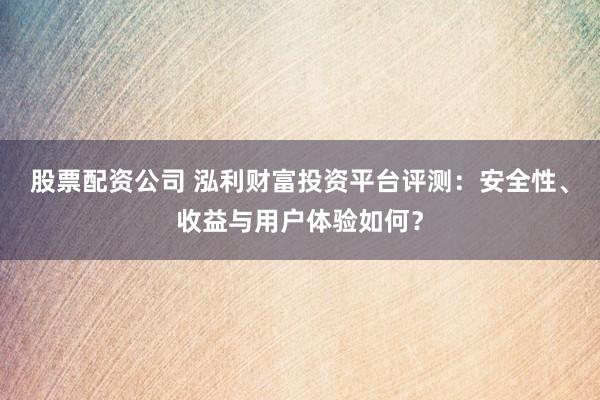 股票配资公司 泓利财富投资平台评测：安全性、收益与用户体验如何？