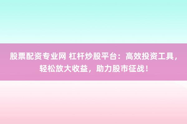 股票配资专业网 杠杆炒股平台：高效投资工具，轻松放大收益，助力股市征战！