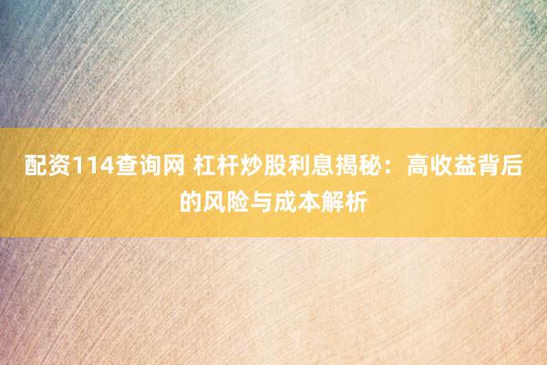 配资114查询网 杠杆炒股利息揭秘：高收益背后的风险与成本解析