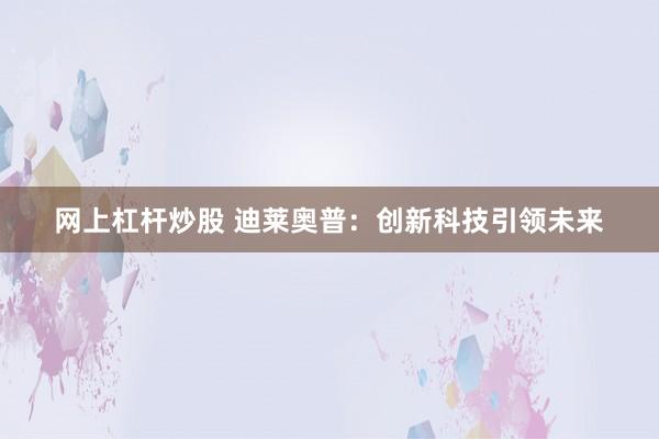 网上杠杆炒股 迪莱奥普：创新科技引领未来