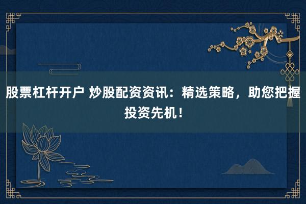 股票杠杆开户 炒股配资资讯：精选策略，助您把握投资先机！