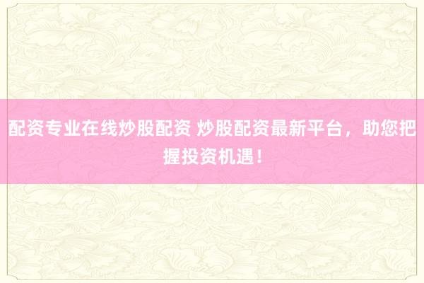 配资专业在线炒股配资 炒股配资最新平台，助您把握投资机遇！