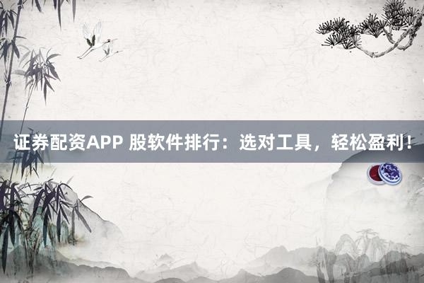 证券配资APP 股软件排行：选对工具，轻松盈利！