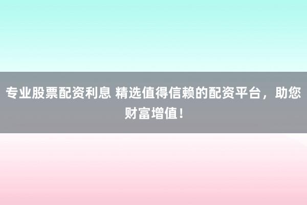 专业股票配资利息 精选值得信赖的配资平台，助您财富增值！