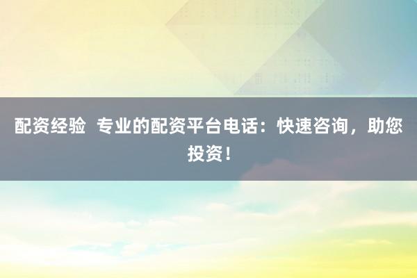 配资经验  专业的配资平台电话：快速咨询，助您投资！