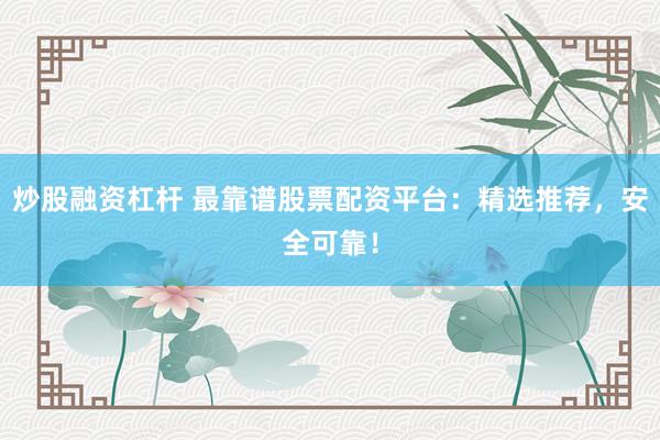 炒股融资杠杆 最靠谱股票配资平台：精选推荐，安全可靠！