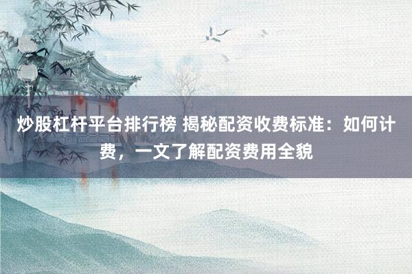 炒股杠杆平台排行榜 揭秘配资收费标准：如何计费，一文了解配资费用全貌