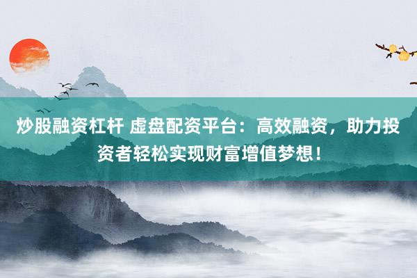 炒股融资杠杆 虚盘配资平台：高效融资，助力投资者轻松实现财富增值梦想！