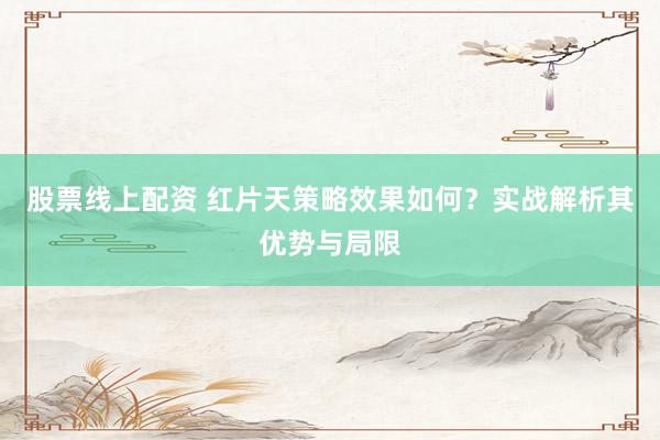 股票线上配资 红片天策略效果如何？实战解析其优势与局限