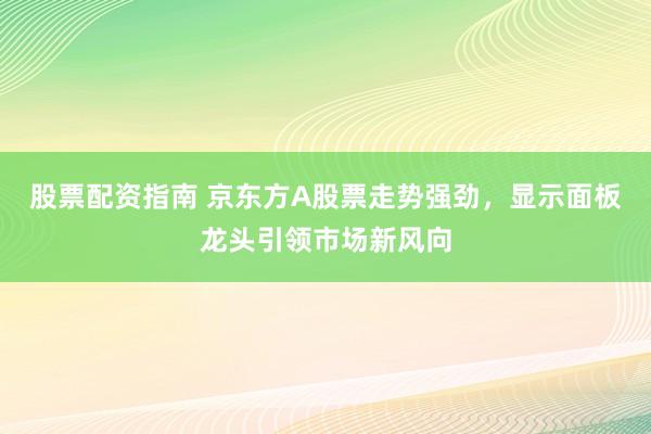 股票配资指南 京东方A股票走势强劲，显示面板龙头引领市场新风向