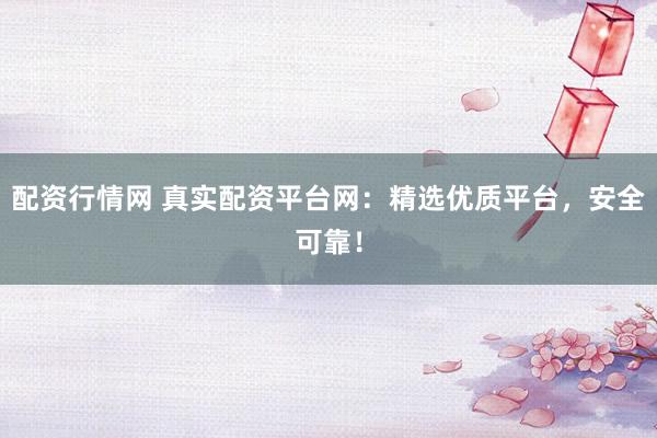 配资行情网 真实配资平台网：精选优质平台，安全可靠！