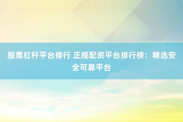 股票杠杆平台排行 正规配资平台排行榜：精选安全可靠平台