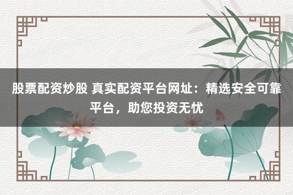 股票配资炒股 真实配资平台网址：精选安全可靠平台，助您投资无忧