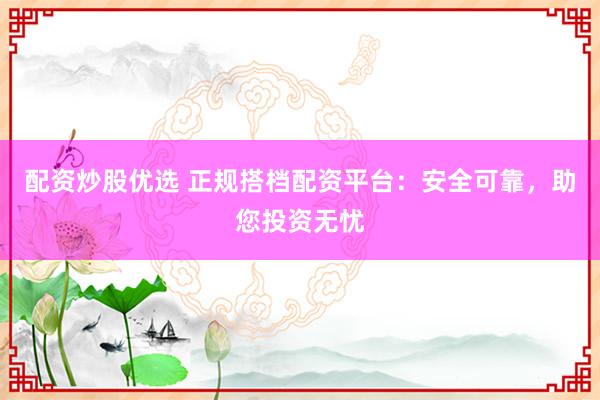 配资炒股优选 正规搭档配资平台：安全可靠，助您投资无忧