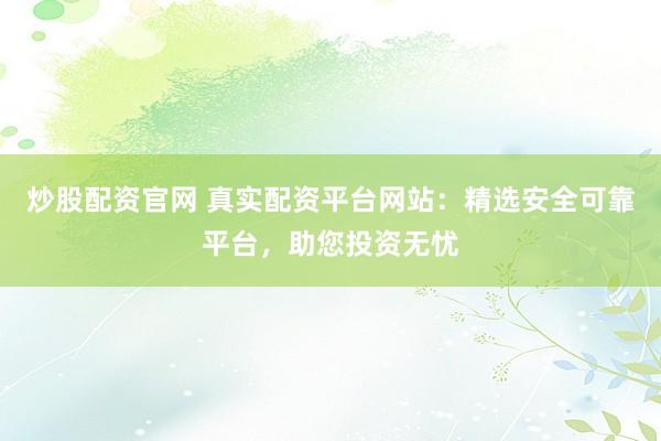 炒股配资官网 真实配资平台网站：精选安全可靠平台，助您投资无忧