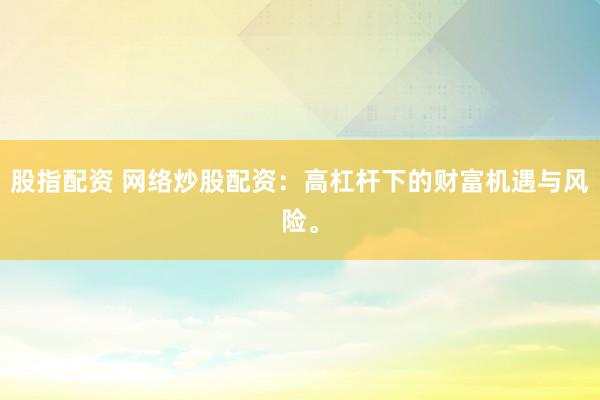 股指配资 网络炒股配资:高杠杆下的财富机遇与风险。