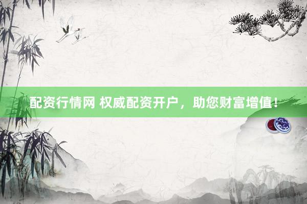 配资行情网 权威配资开户,助您财富增值!