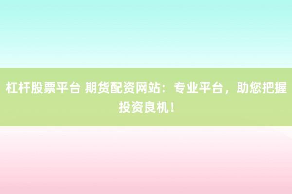 杠杆股票平台 期货配资网站：专业平台，助您把握投资良机！