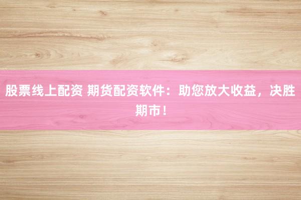 股票线上配资 期货配资软件：助您放大收益，决胜期市！