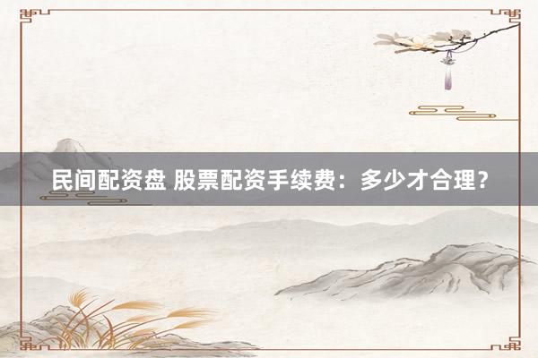民间配资盘 股票配资手续费：多少才合理？