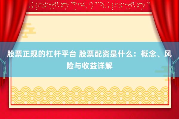股票正规的杠杆平台 股票配资是什么：概念、风险与收益详解