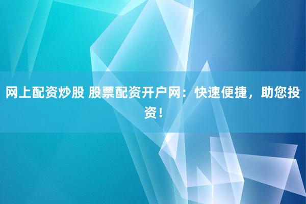 网上配资炒股 股票配资开户网：快速便捷，助您投资！