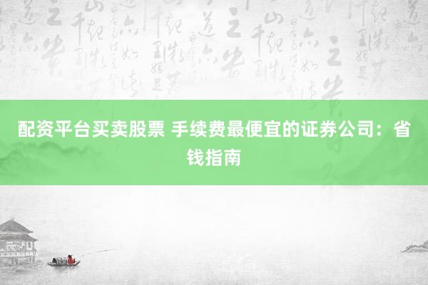 配资平台买卖股票 手续费最便宜的证券公司：省钱指南