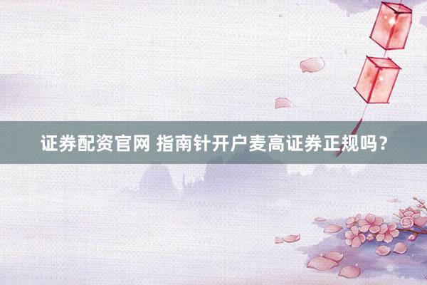 证券配资官网 指南针开户麦高证券正规吗？