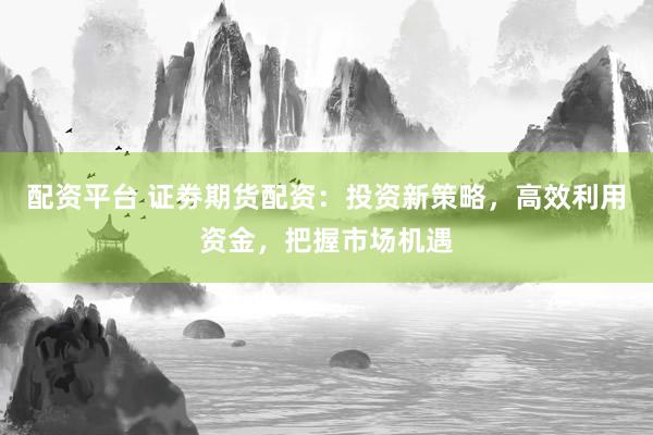 配资平台 证劵期货配资：投资新策略，高效利用资金，把握市场机遇