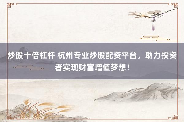 炒股十倍杠杆 杭州专业炒股配资平台，助力投资者实现财富增值梦想！