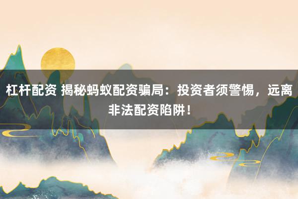 杠杆配资 揭秘蚂蚁配资骗局：投资者须警惕，远离非法配资陷阱！
