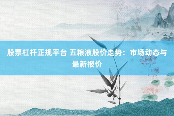 股票杠杆正规平台 五粮液股价走势：市场动态与最新报价