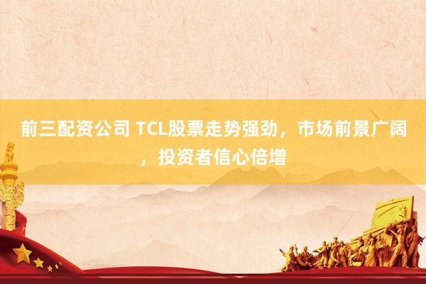 前三配资公司 TCL股票走势强劲，市场前景广阔，投资者信心倍增