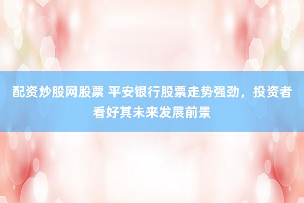 配资炒股网股票 平安银行股票走势强劲，投资者看好其未来发展前景