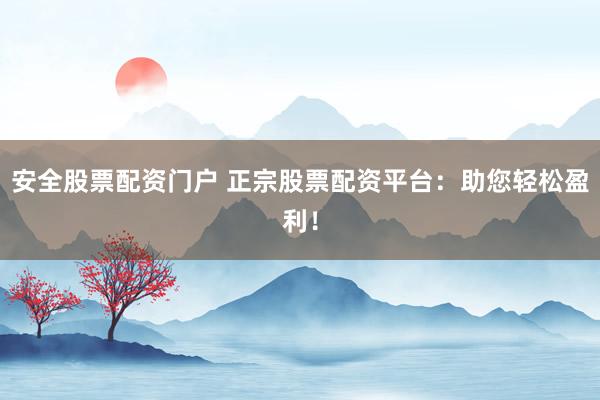 安全股票配资门户 正宗股票配资平台：助您轻松盈利！