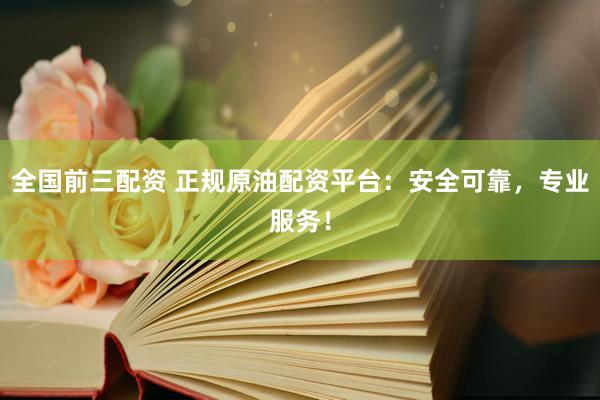 全国前三配资 正规原油配资平台：安全可靠，专业服务！