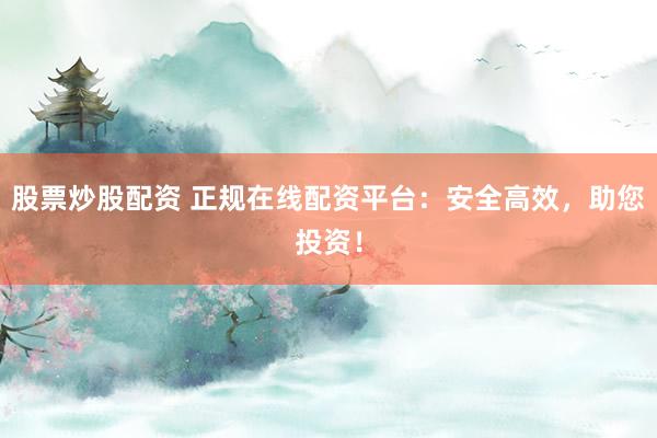 股票炒股配资 正规在线配资平台：安全高效，助您投资！
