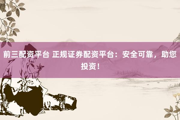 前三配资平台 正规证券配资平台：安全可靠，助您投资！