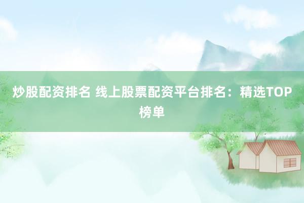 炒股配资排名 线上股票配资平台排名：精选TOP榜单