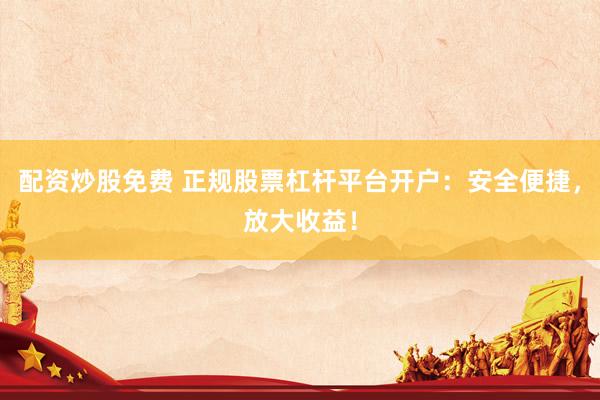 配资炒股免费 正规股票杠杆平台开户：安全便捷，放大收益！