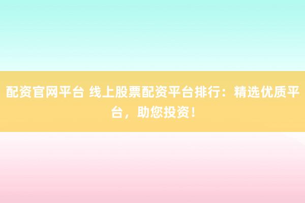 配资官网平台 线上股票配资平台排行：精选优质平台，助您投资！