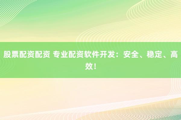 股票配资配资 专业配资软件开发：安全、稳定、高效！