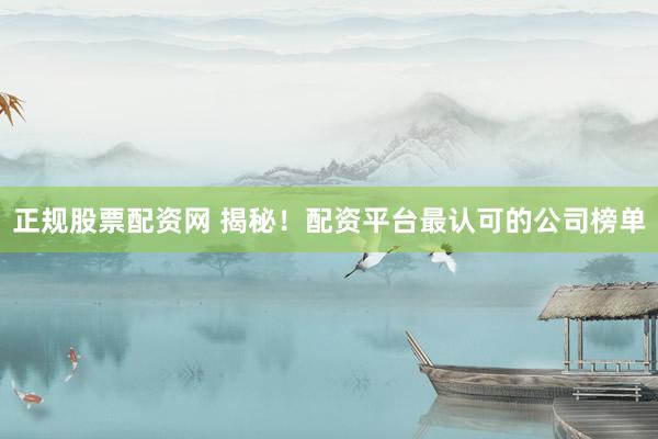 正规股票配资网 揭秘！配资平台最认可的公司榜单