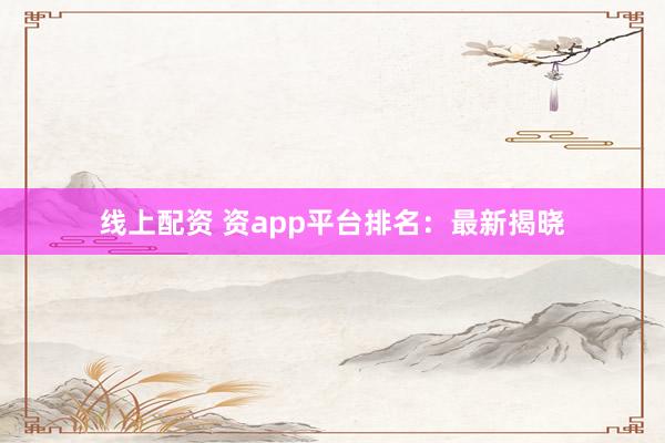线上配资 资app平台排名：最新揭晓